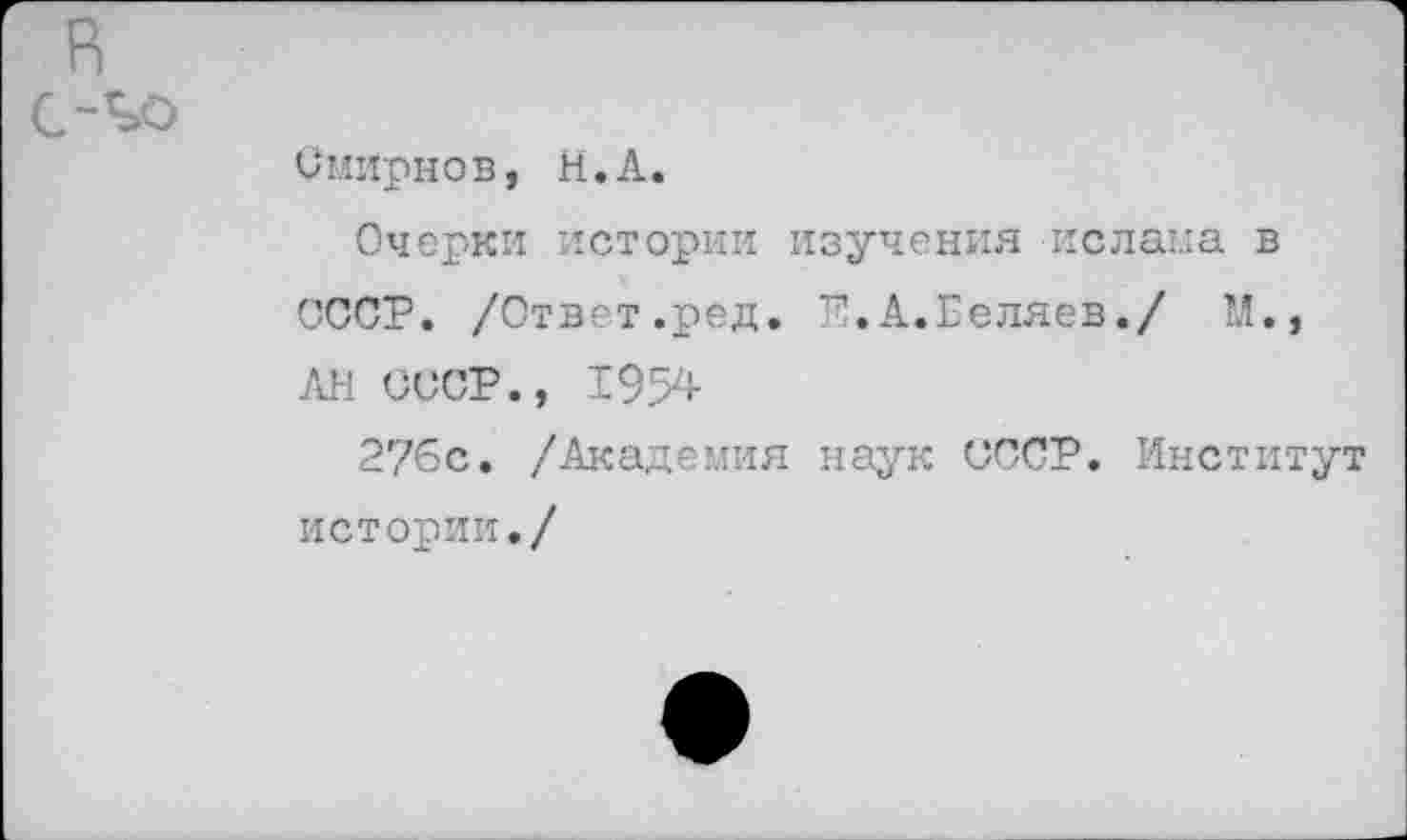 ﻿Смирнов, Н.А.
Очерки истории изучения ислама в СООР. /Ответ.ред. Е.А.Беляев./ И., АН СССР., 1954
276с. /Академия наук СССР. Институт истории./